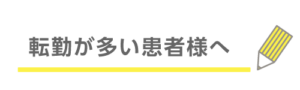 転勤が多い患者様へ